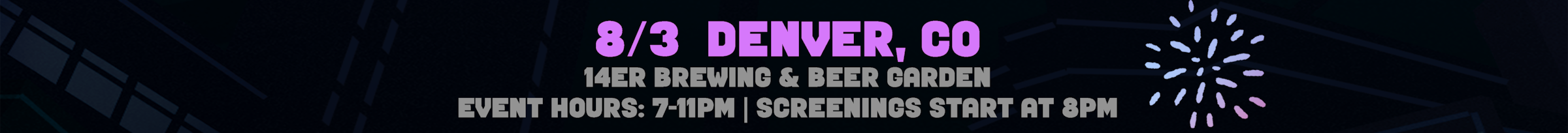 8/3 Denver, CO. At 14er Brewing & Beer Garden.  Event Hours are 7 to 10pm, Screenings start at 8 pm. Select for venue details to open in a new tab. 
